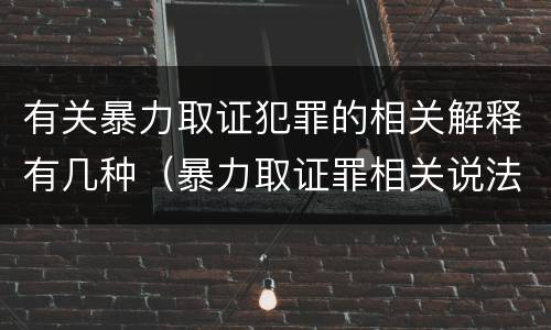 有关暴力取证犯罪的相关解释有几种（暴力取证罪相关说法正确的是）