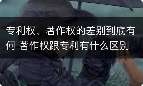 专利权、著作权的差别到底有何 著作权跟专利有什么区别