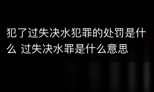 犯了过失决水犯罪的处罚是什么 过失决水罪是什么意思