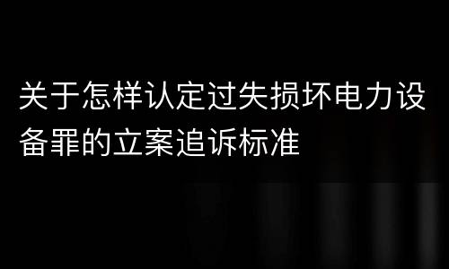 关于怎样认定过失损坏电力设备罪的立案追诉标准