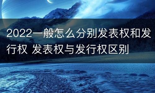 2022一般怎么分别发表权和发行权 发表权与发行权区别