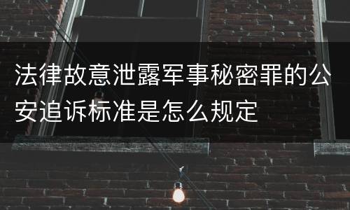 法律故意泄露军事秘密罪的公安追诉标准是怎么规定