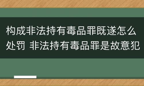 构成非法持有毒品罪既遂怎么处罚 非法持有毒品罪是故意犯罪吗