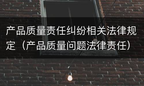 产品质量责任纠纷相关法律规定（产品质量问题法律责任）