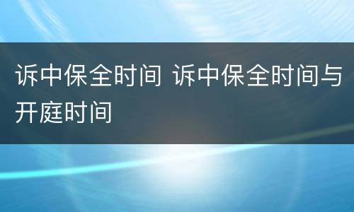 诉中保全时间 诉中保全时间与开庭时间