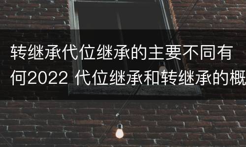 转继承代位继承的主要不同有何2022 代位继承和转继承的概念和适用范围