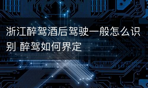 浙江醉驾酒后驾驶一般怎么识别 醉驾如何界定