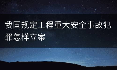 我国规定工程重大安全事故犯罪怎样立案