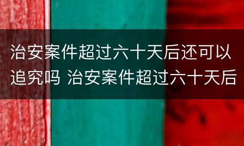 治安案件超过六十天后还可以追究吗 治安案件超过六十天后还可以追究吗怎么处理