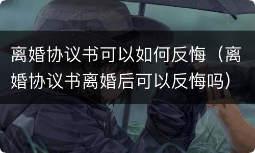离婚协议书可以如何反悔（离婚协议书离婚后可以反悔吗）