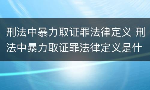 刑法中暴力取证罪法律定义 刑法中暴力取证罪法律定义是什么