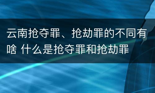 云南抢夺罪、抢劫罪的不同有啥 什么是抢夺罪和抢劫罪