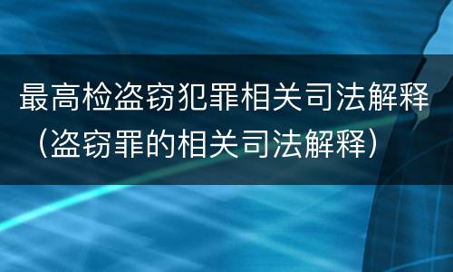 最高检盗窃犯罪相关司法解释（盗窃罪的相关司法解释）