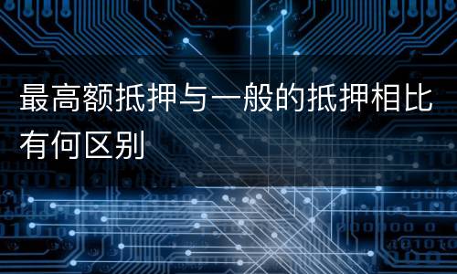 最高额抵押与一般的抵押相比有何区别