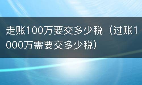 走账100万要交多少税（过账1000万需要交多少税）