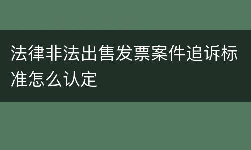法律非法出售发票案件追诉标准怎么认定