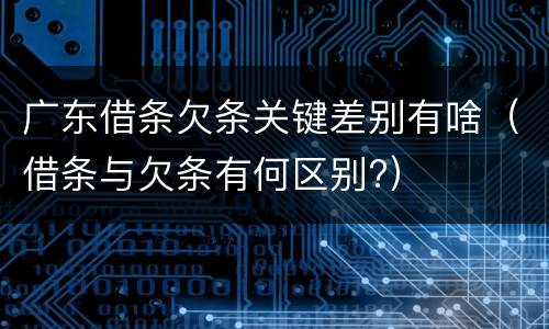 广东借条欠条关键差别有啥（借条与欠条有何区别?）