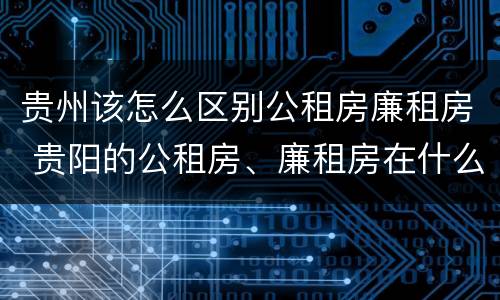 贵州该怎么区别公租房廉租房 贵阳的公租房、廉租房在什么地方?