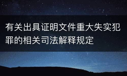 有关出具证明文件重大失实犯罪的相关司法解释规定