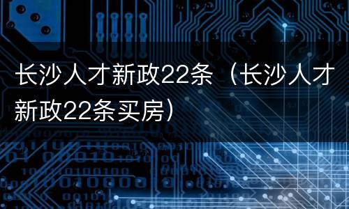 长沙人才新政22条（长沙人才新政22条买房）