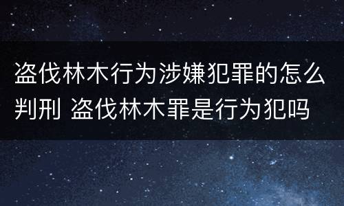 盗伐林木行为涉嫌犯罪的怎么判刑 盗伐林木罪是行为犯吗