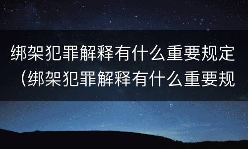 绑架犯罪解释有什么重要规定（绑架犯罪解释有什么重要规定吗）