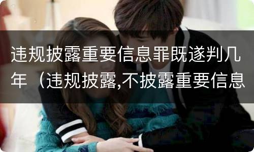 违规披露重要信息罪既遂判几年（违规披露,不披露重要信息罪判例）