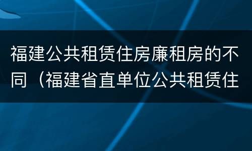 福建公共租赁住房廉租房的不同（福建省直单位公共租赁住房）