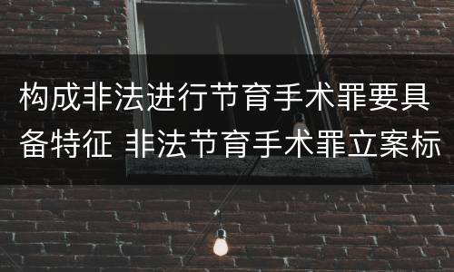 构成非法进行节育手术罪要具备特征 非法节育手术罪立案标准
