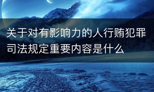 关于对有影响力的人行贿犯罪司法规定重要内容是什么