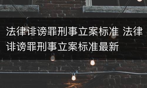 法律诽谤罪刑事立案标准 法律诽谤罪刑事立案标准最新