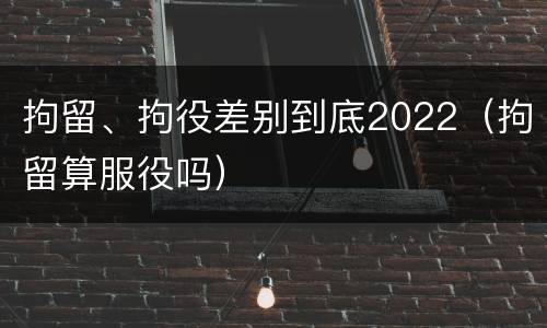 拘留、拘役差别到底2022（拘留算服役吗）