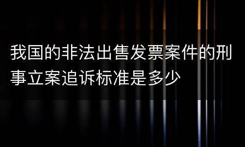 我国的非法出售发票案件的刑事立案追诉标准是多少