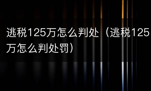 逃税125万怎么判处（逃税125万怎么判处罚）