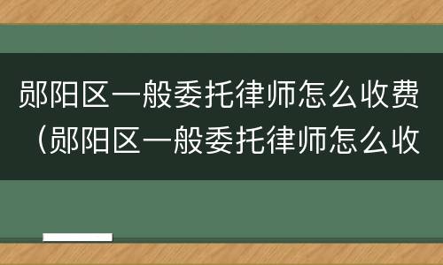 郧阳区一般委托律师怎么收费（郧阳区一般委托律师怎么收费的）