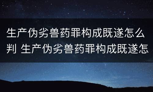 生产伪劣兽药罪构成既遂怎么判 生产伪劣兽药罪构成既遂怎么判定