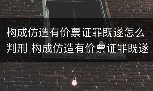 构成仿造有价票证罪既遂怎么判刑 构成仿造有价票证罪既遂怎么判刑的