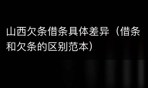 山西欠条借条具体差异（借条和欠条的区别范本）