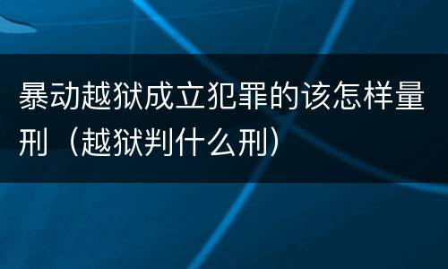 暴动越狱成立犯罪的该怎样量刑（越狱判什么刑）