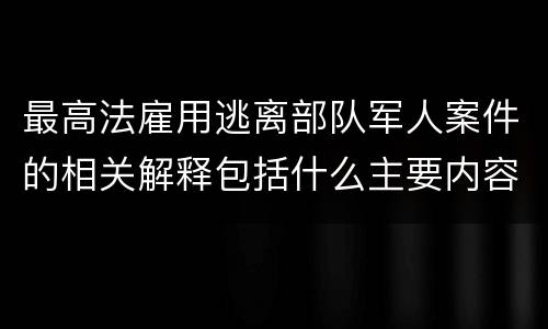 最高法雇用逃离部队军人案件的相关解释包括什么主要内容