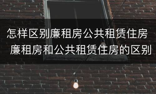 怎样区别廉租房公共租赁住房 廉租房和公共租赁住房的区别