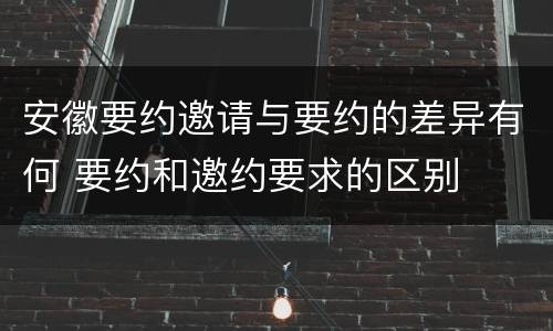 安徽要约邀请与要约的差异有何 要约和邀约要求的区别