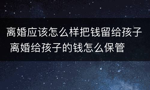 离婚应该怎么样把钱留给孩子 离婚给孩子的钱怎么保管
