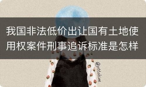 我国非法低价出让国有土地使用权案件刑事追诉标准是怎样规定