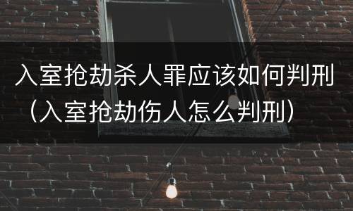 入室抢劫杀人罪应该如何判刑（入室抢劫伤人怎么判刑）