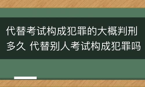 代替考试构成犯罪的大概判刑多久 代替别人考试构成犯罪吗