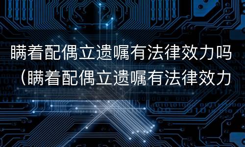 瞒着配偶立遗嘱有法律效力吗（瞒着配偶立遗嘱有法律效力吗怎么办）
