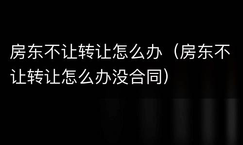 房东不让转让怎么办（房东不让转让怎么办没合同）
