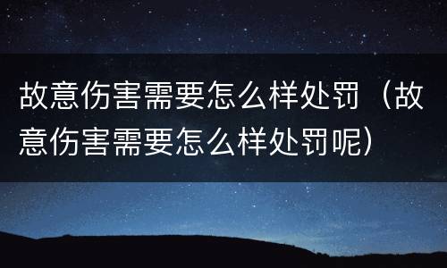 故意伤害需要怎么样处罚（故意伤害需要怎么样处罚呢）