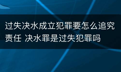 过失决水成立犯罪要怎么追究责任 决水罪是过失犯罪吗